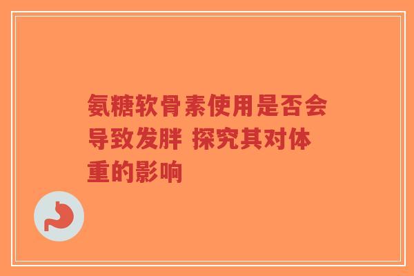 氨糖软骨素使用是否会导致发胖 探究其对体重的影响-第1张图片-超越 氨糖软骨素使用是否会导致发胖 探究其对体重的影响-第1张图片-超越