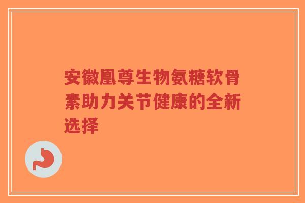 安徽凰尊生物氨糖软骨素助力关节健康的全新选择-第1张图片-超越 安徽凰尊生物氨糖软骨素助力关节健康的全新选择-第1张图片-超越