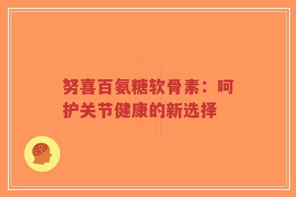 努喜百氨糖软骨素:呵护关节健康的新选择-第1张图片-超越 努喜百氨糖软骨素:呵护关节健康的新选择-第1张图片-超越
