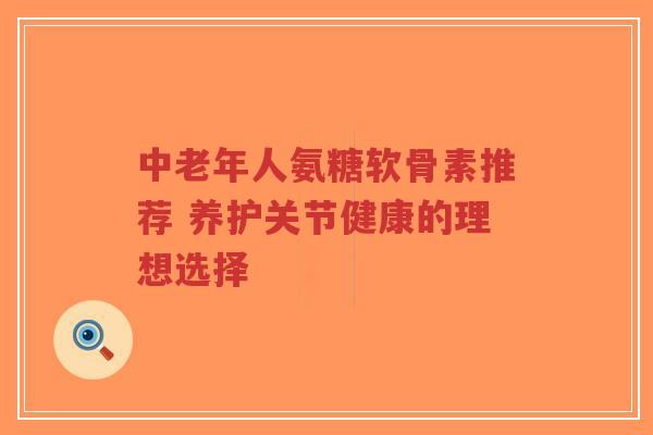 中老年人氨糖软骨素推荐 养护关节健康的理想选择-第1张图片-超越 中老年人氨糖软骨素推荐 养护关节健康的理想选择-第1张图片-超越