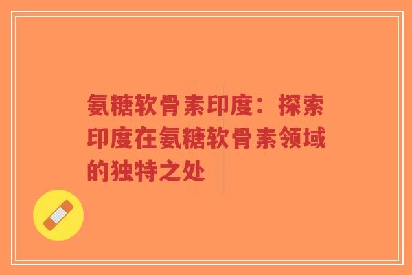 氨糖软骨素印度：探索印度在氨糖软骨素领域的独特之处-第1张图片-超越