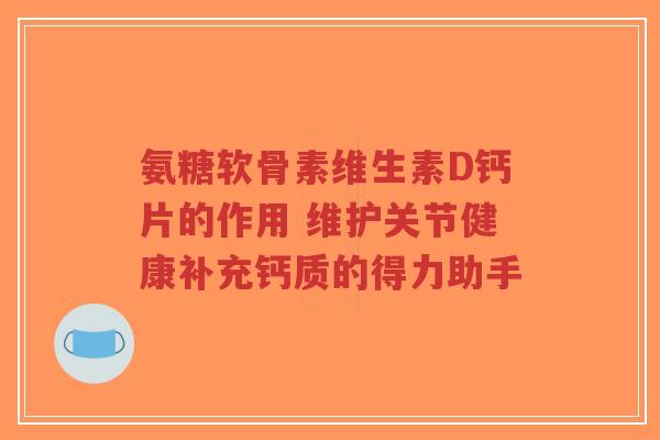 氨糖软骨素维生素D钙片的作用 维护关节健康补充钙质的得力助手-第1张图片-超越