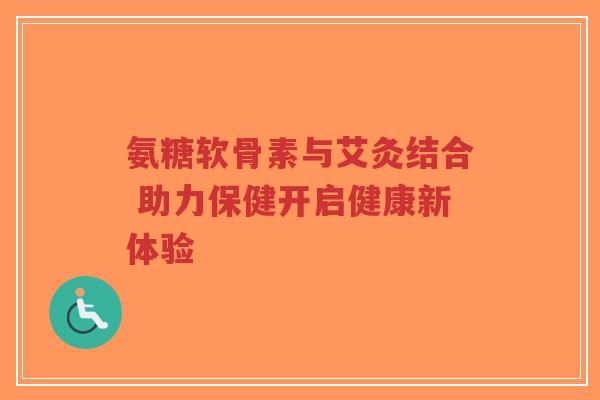 氨糖软骨素与艾灸结合 助力保健开启健康新体验-第1张图片-超越 氨糖软骨素与艾灸结合 助力保健开启健康新体验-第1张图片-超越