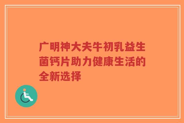 广明神大夫牛初乳益生菌钙片助力健康生活的全新选择-第1张图片-超越 广明神大夫牛初乳益生菌钙片助力健康生活的全新选择-第1张图片-超越