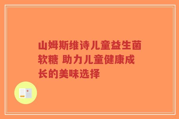 山姆斯维诗儿童益生菌软糖 助力儿童健康成长的美味选择-第1张图片-超越 山姆斯维诗儿童益生菌软糖 助力儿童健康成长的美味选择-第1张图片-超越