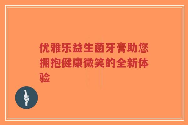 优雅乐益生菌牙膏助您拥抱健康微笑的全新体验-第1张图片-超越 优雅乐益生菌牙膏助您拥抱健康微笑的全新体验-第1张图片-超越