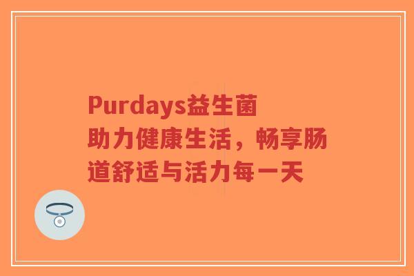 Purdays益生菌助力健康生活,畅享肠道舒适与活力每一天-第1张图片-超越 Purdays益生菌助力健康生活,畅享肠道舒适与活力每一天-第1张图片-超越