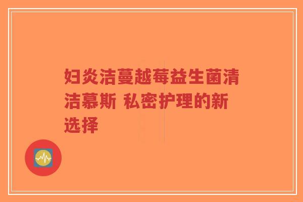 妇炎洁蔓越莓益生菌清洁慕斯 私密护理的新选择-第1张图片-超越