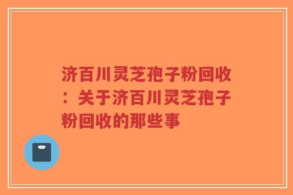 济百川灵芝孢子粉回收:关于济百川灵芝孢子粉回收的那些事-第1张图片-超越 济百川灵芝孢子粉回收:关于济百川灵芝孢子粉回收的那些事-第1张图片-超越