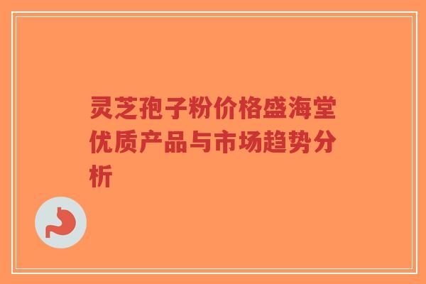 灵芝孢子粉价格盛海堂优质产品与市场趋势分析-第1张图片-超越 灵芝孢子粉价格盛海堂优质产品与市场趋势分析-第1张图片-超越