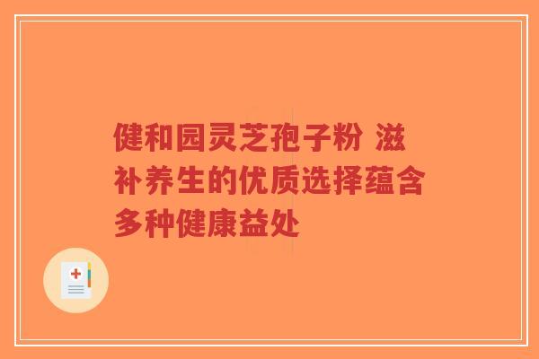健和园灵芝孢子粉 滋补养生的优质选择蕴含多种健康益处-第1张图片-超越 健和园灵芝孢子粉 滋补养生的优质选择蕴含多种健康益处-第1张图片-超越