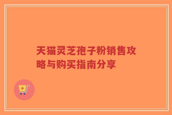 天猫灵芝孢子粉销售攻略与购买指南分享-第1张图片-超越