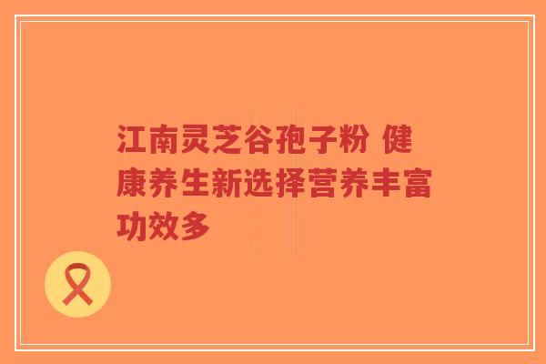 江南灵芝谷孢子粉 健康养生新选择营养丰富功效多-第1张图片-超越 江南灵芝谷孢子粉 健康养生新选择营养丰富功效多-第1张图片-超越