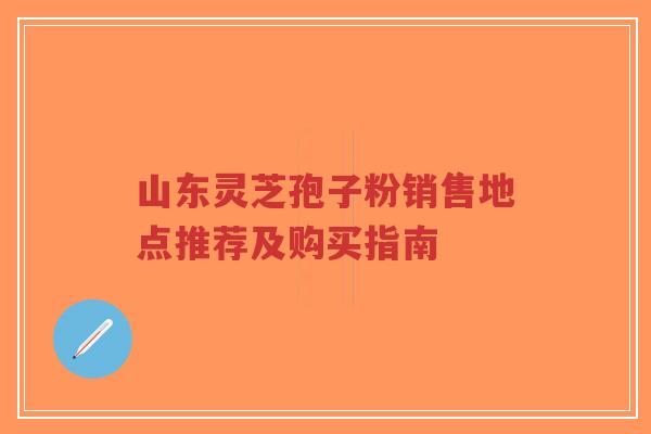 山东灵芝孢子粉销售地点推荐及购买指南-第1张图片-超越 山东灵芝孢子粉销售地点推荐及购买指南-第1张图片-超越