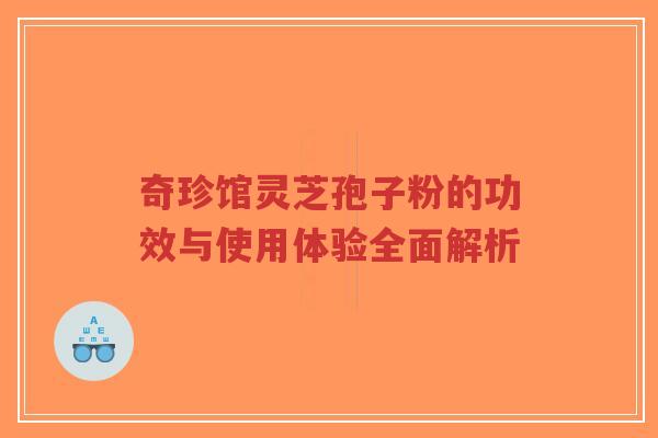 奇珍馆灵芝孢子粉的功效与使用体验全面解析-第1张图片-超越 奇珍馆灵芝孢子粉的功效与使用体验全面解析-第1张图片-超越
