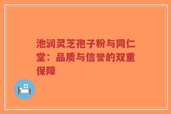池润灵芝孢子粉与同仁堂:品质与信誉的双重保障-第1张图片-超越 池润灵芝孢子粉与同仁堂:品质与信誉的双重保障-第1张图片-超越
