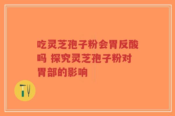 吃灵芝孢子粉会胃反酸吗 探究灵芝孢子粉对胃部的影响-第1张图片-超越 吃灵芝孢子粉会胃反酸吗 探究灵芝孢子粉对胃部的影响-第1张图片-超越