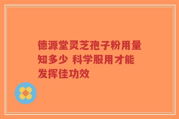 德源堂灵芝孢子粉用量知多少 科学服用才能发挥佳功效-第1张图片-超越