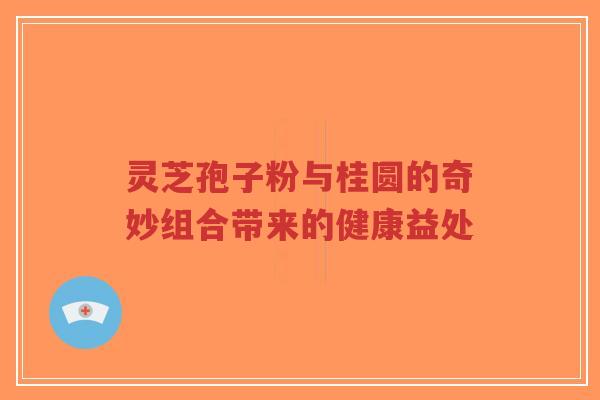 灵芝孢子粉与桂圆的奇妙组合带来的健康益处-第1张图片-超越 灵芝孢子粉与桂圆的奇妙组合带来的健康益处-第1张图片-超越