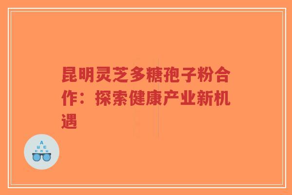 昆明灵芝多糖孢子粉合作:探索健康产业新机遇-第1张图片-超越 昆明灵芝多糖孢子粉合作:探索健康产业新机遇-第1张图片-超越