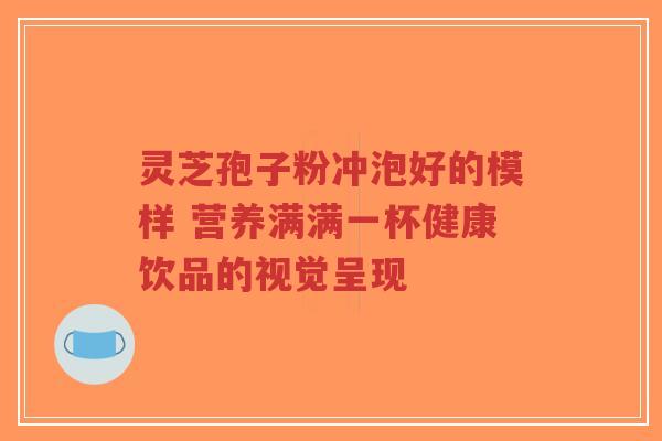 灵芝孢子粉冲泡好的模样 营养满满一杯健康饮品的视觉呈现-第1张图片-超越 灵芝孢子粉冲泡好的模样 营养满满一杯健康饮品的视觉呈现-第1张图片-超越