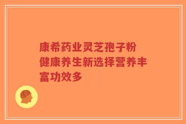 康希药业灵芝孢子粉 健康养生新选择营养丰富功效多-第1张图片-超越 康希药业灵芝孢子粉 健康养生新选择营养丰富功效多-第1张图片-超越