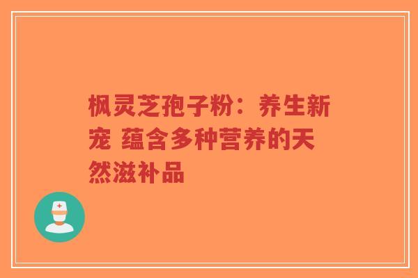 枫灵芝孢子粉:养生新宠 蕴含多种营养的天然滋补品-第1张图片-超越 枫灵芝孢子粉:养生新宠 蕴含多种营养的天然滋补品-第1张图片-超越