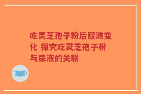 吃灵芝孢子粉后尿液变化 探究吃灵芝孢子粉与尿液的关联-第1张图片-超越 吃灵芝孢子粉后尿液变化 探究吃灵芝孢子粉与尿液的关联-第1张图片-超越