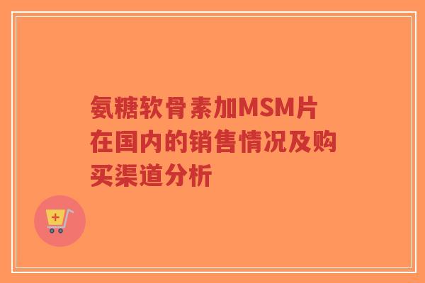 氨糖软骨素加MSM片在国内的销售情况及购买渠道分析-第1张图片-超越 氨糖软骨素加MSM片在国内的销售情况及购买渠道分析-第1张图片-超越