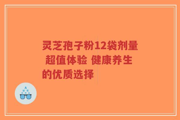 灵芝孢子粉12袋剂量 超值体验 健康养生的优质选择-第1张图片-超越 灵芝孢子粉12袋剂量 超值体验 健康养生的优质选择-第1张图片-超越