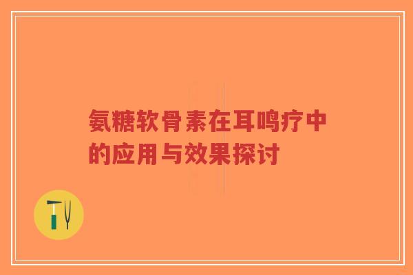 氨糖软骨素在耳鸣疗中的应用与效果探讨-第1张图片-超越