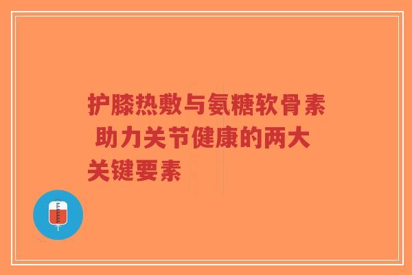 护膝热敷与氨糖软骨素 助力关节健康的两大关键要素-第1张图片-超越 护膝热敷与氨糖软骨素 助力关节健康的两大关键要素-第1张图片-超越
