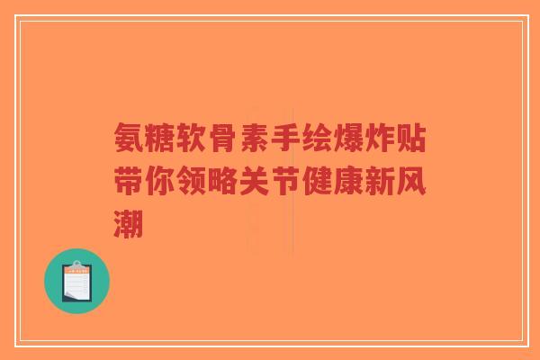 氨糖软骨素手绘爆炸贴带你领略关节健康新风潮-第1张图片-超越 氨糖软骨素手绘爆炸贴带你领略关节健康新风潮-第1张图片-超越