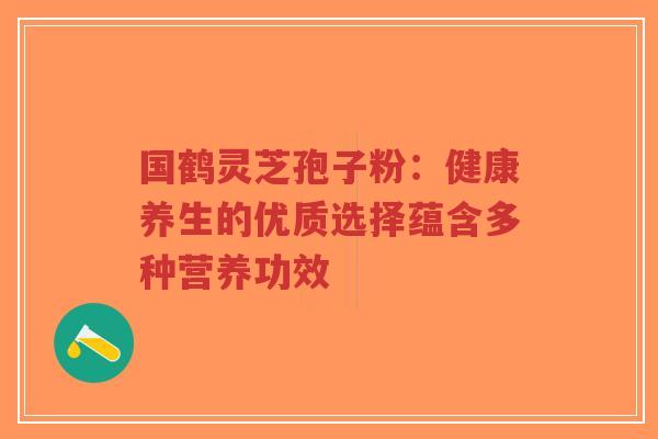 国鹤灵芝孢子粉:健康养生的优质选择蕴含多种营养功效-第1张图片-超越 国鹤灵芝孢子粉:健康养生的优质选择蕴含多种营养功效-第1张图片-超越