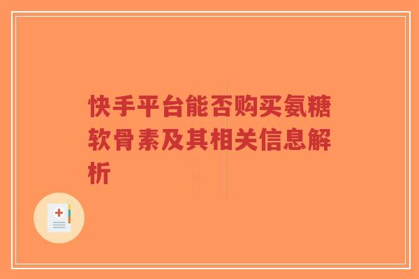 快手平台能否购买氨糖软骨素及其相关信息解析-第1张图片-超越 快手平台能否购买氨糖软骨素及其相关信息解析-第1张图片-超越