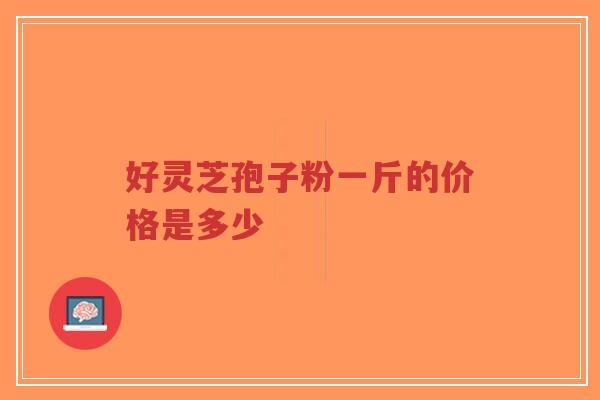 好灵芝孢子粉一斤的价格是多少-第1张图片-超越