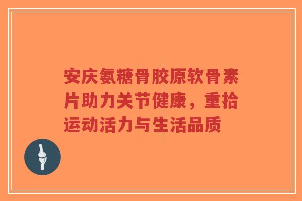 安庆氨糖骨胶原软骨素片助力关节健康,重拾运动活力与生活品质-第1张图片-超越 安庆氨糖骨胶原软骨素片助力关节健康,重拾运动活力与生活品质-第1张图片-超越