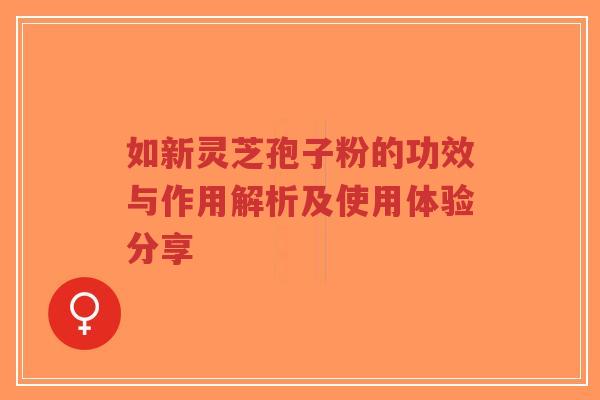 如新灵芝孢子粉的功效与作用解析及使用体验分享-第1张图片-超越