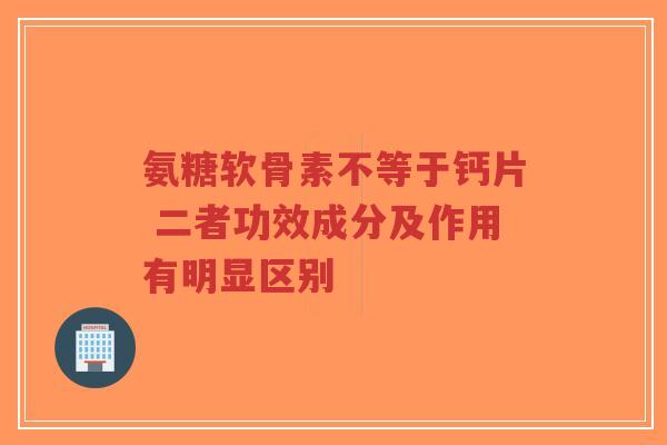 氨糖软骨素不等于钙片 二者功效成分及作用有明显区别-第1张图片-超越 氨糖软骨素不等于钙片 二者功效成分及作用有明显区别-第1张图片-超越