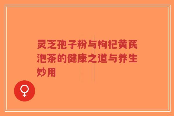 灵芝孢子粉与枸杞黄芪泡茶的健康之道与养生妙用-第1张图片-超越 灵芝孢子粉与枸杞黄芪泡茶的健康之道与养生妙用-第1张图片-超越