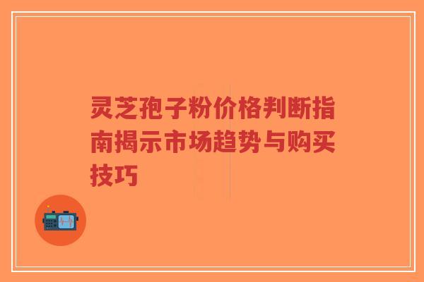 灵芝孢子粉价格判断指南揭示市场趋势与购买技巧-第1张图片-超越 灵芝孢子粉价格判断指南揭示市场趋势与购买技巧-第1张图片-超越