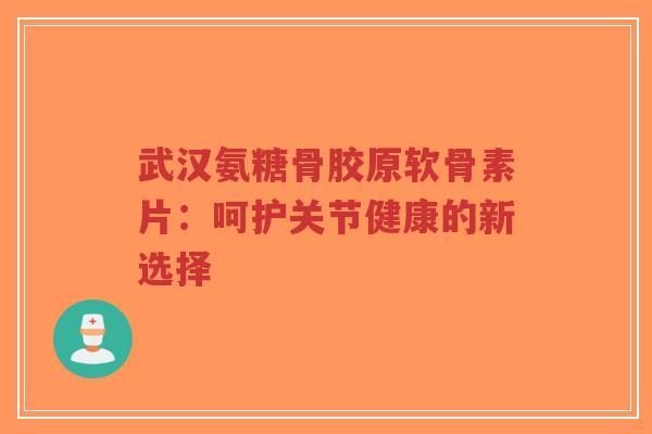 武汉氨糖骨胶原软骨素片:呵护关节健康的新选择-第1张图片-超越 武汉氨糖骨胶原软骨素片:呵护关节健康的新选择-第1张图片-超越
