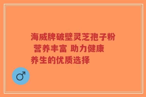 海威牌破壁灵芝孢子粉 营养丰富 助力健康养生的优质选择-第1张图片-超越 海威牌破壁灵芝孢子粉 营养丰富 助力健康养生的优质选择-第1张图片-超越