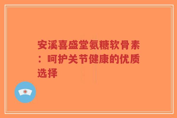 安溪喜盛堂氨糖软骨素:呵护关节健康的优质选择-第1张图片-超越 安溪喜盛堂氨糖软骨素:呵护关节健康的优质选择-第1张图片-超越