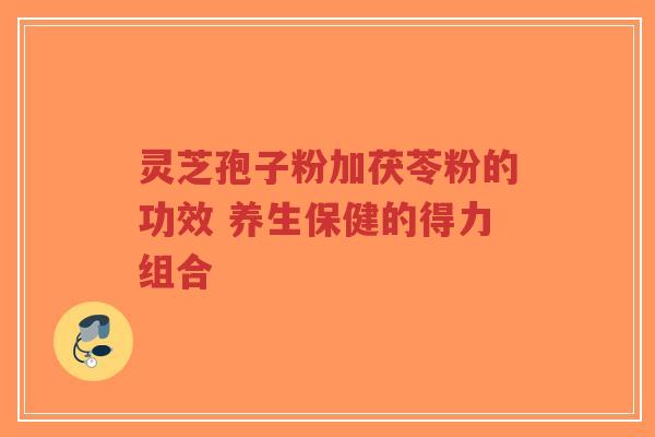 灵芝孢子粉加茯苓粉的功效 养生保健的得力组合-第1张图片-超越