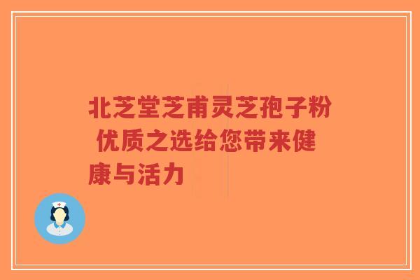 北芝堂芝甫灵芝孢子粉 优质之选给您带来健康与活力-第1张图片-超越 北芝堂芝甫灵芝孢子粉 优质之选给您带来健康与活力-第1张图片-超越