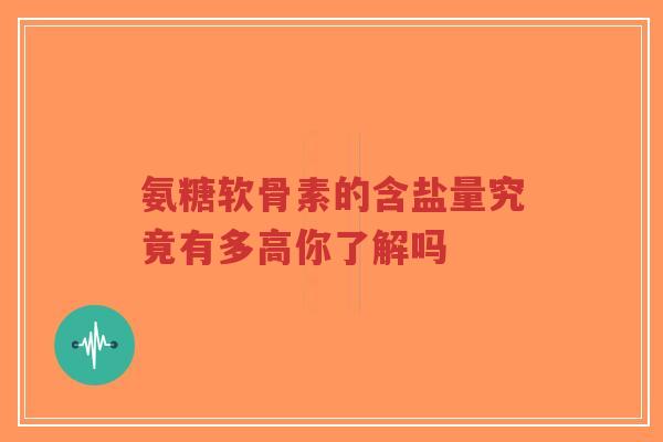 氨糖软骨素的含盐量究竟有多高你了解吗-第1张图片-超越 氨糖软骨素的含盐量究竟有多高你了解吗-第1张图片-超越