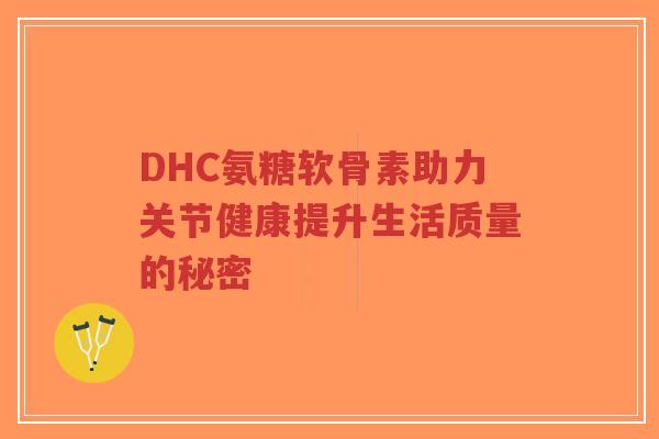 DHC氨糖软骨素助力关节健康提升生活质量的秘密-第1张图片-超越