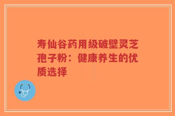 寿仙谷药用级破壁灵芝孢子粉:健康养生的优质选择-第1张图片-超越 寿仙谷药用级破壁灵芝孢子粉:健康养生的优质选择-第1张图片-超越