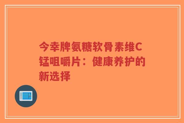 今幸牌氨糖软骨素维C锰咀嚼片:健康养护的新选择-第1张图片-超越 今幸牌氨糖软骨素维C锰咀嚼片:健康养护的新选择-第1张图片-超越